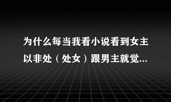 为什么每当我看小说看到女主以非处（处女）跟男主就觉得心里很难受啊，是不是我有恋处情节，还很严重？？