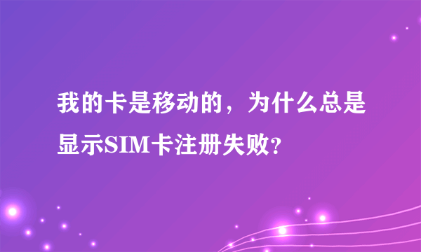 我的卡是移动的，为什么总是显示SIM卡注册失败？