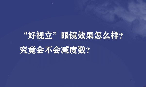 “好视立”眼镜效果怎么样？究竟会不会减度数？