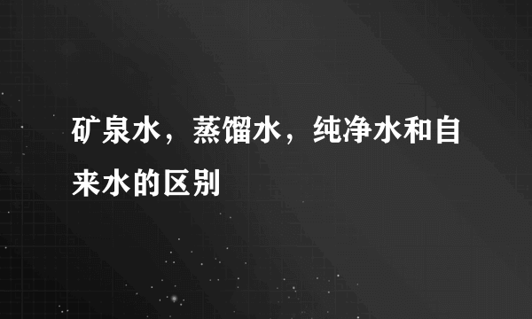 矿泉水，蒸馏水，纯净水和自来水的区别