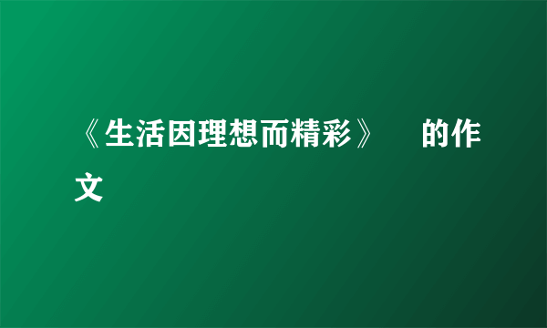 《生活因理想而精彩》    的作文