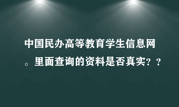 中国民办高等教育学生信息网。里面查询的资料是否真实？？