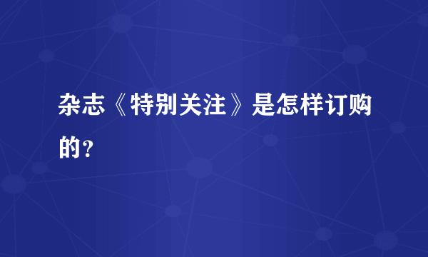 杂志《特别关注》是怎样订购的？