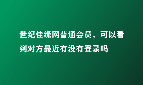 世纪佳缘网普通会员，可以看到对方最近有没有登录吗