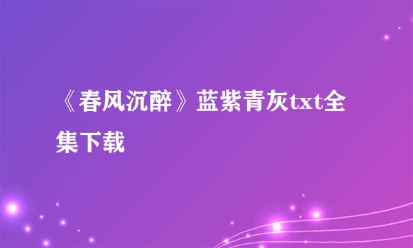 《春风沉醉》蓝紫青灰txt全集下载