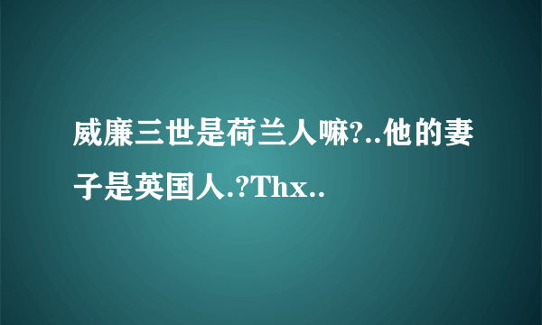 威廉三世是荷兰人嘛?..他的妻子是英国人.?Thx..