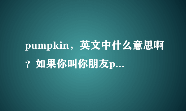 pumpkin，英文中什么意思啊？如果你叫你朋友pumpkin有什么含义呢？