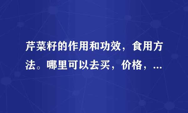 芹菜籽的作用和功效，食用方法。哪里可以去买，价格，规格，产地，请详细说明？