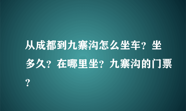 从成都到九寨沟怎么坐车？坐多久？在哪里坐？九寨沟的门票？