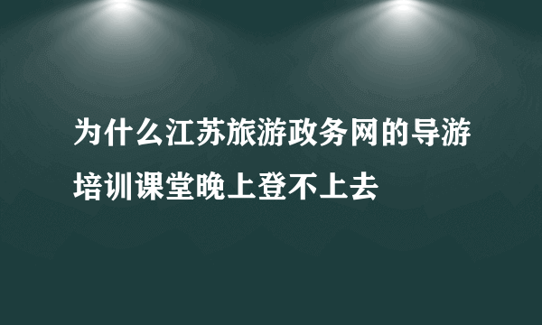 为什么江苏旅游政务网的导游培训课堂晚上登不上去