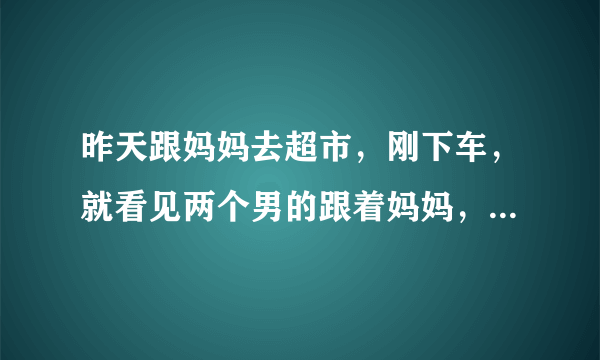 昨天跟妈妈去超市，刚下车，就看见两个男的跟着妈妈，我妈挑东西时他们把手机伸入裙下面拍照。