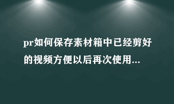 pr如何保存素材箱中已经剪好的视频方便以后再次使用？（即导出为视频）