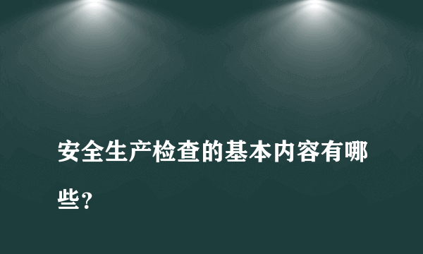 
安全生产检查的基本内容有哪些？
