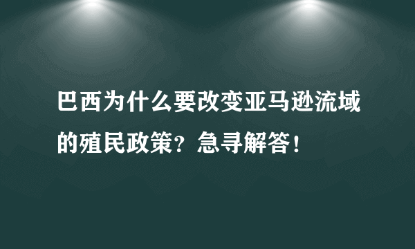 巴西为什么要改变亚马逊流域的殖民政策？急寻解答！