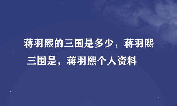 蒋羽熙的三围是多少，蒋羽熙 三围是，蒋羽熙个人资料