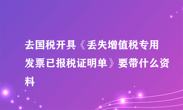 去国税开具《丢失增值税专用发票已报税证明单》要带什么资料