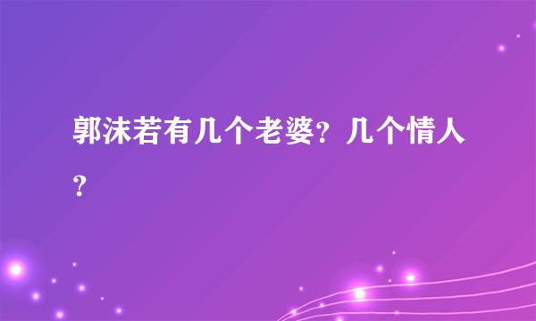 郭沫若有几个老婆？几个情人？