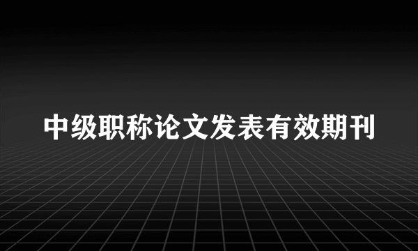 中级职称论文发表有效期刊