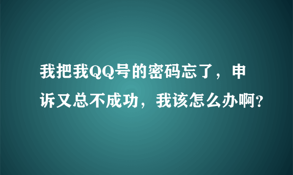 我把我QQ号的密码忘了，申诉又总不成功，我该怎么办啊？