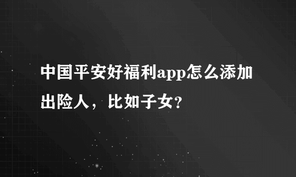 中国平安好福利app怎么添加出险人，比如子女？