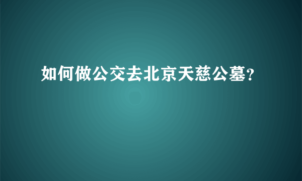 如何做公交去北京天慈公墓？