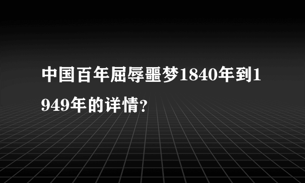 中国百年屈辱噩梦1840年到1949年的详情？