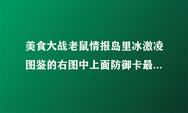 美食大战老鼠情报岛里冰激凌图鉴的右图中上面防御卡最右边的防御卡是神马？