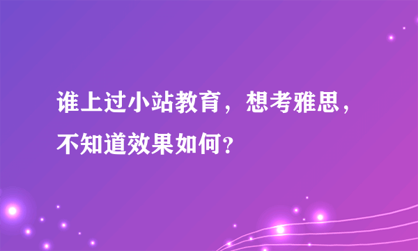 谁上过小站教育，想考雅思，不知道效果如何？