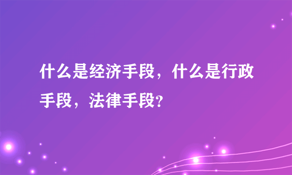 什么是经济手段，什么是行政手段，法律手段？