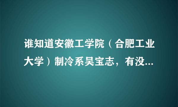 谁知道安徽工学院（合肥工业大学）制冷系吴宝志，有没有他的一些资料啊？