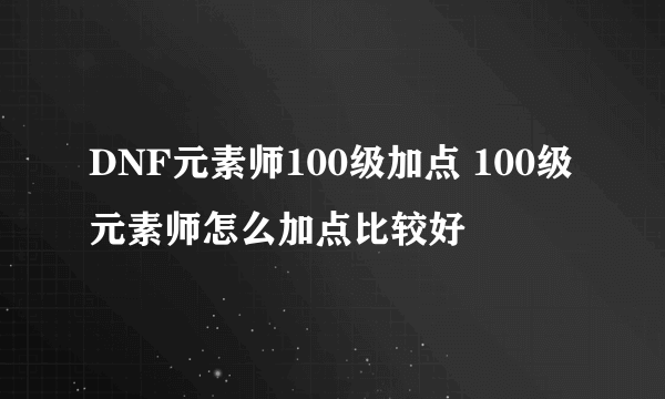 DNF元素师100级加点 100级元素师怎么加点比较好