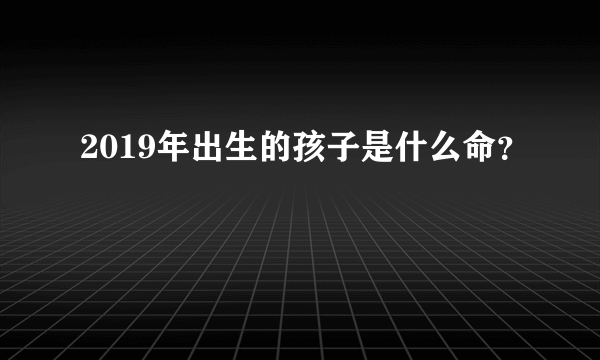 2019年出生的孩子是什么命？