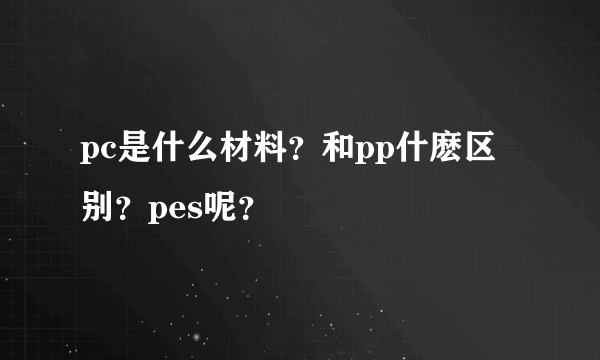 pc是什么材料？和pp什麽区别？pes呢？