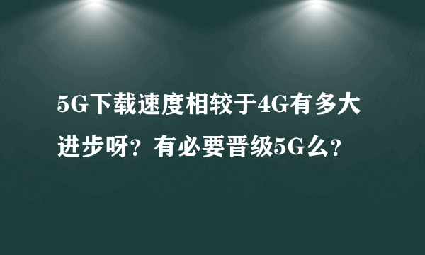 5G下载速度相较于4G有多大进步呀？有必要晋级5G么？