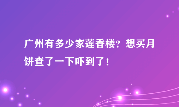 广州有多少家莲香楼？想买月饼查了一下吓到了！