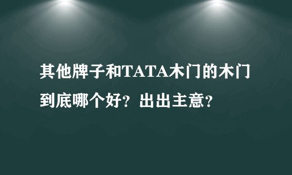 其他牌子和TATA木门的木门到底哪个好？出出主意？