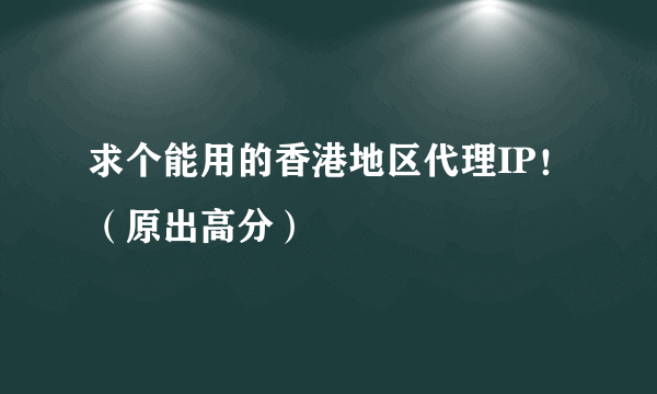 求个能用的香港地区代理IP！（原出高分）