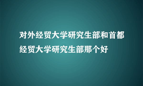 对外经贸大学研究生部和首都经贸大学研究生部那个好