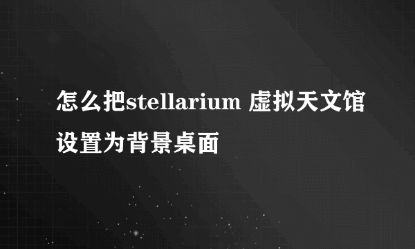 怎么把stellarium 虚拟天文馆设置为背景桌面