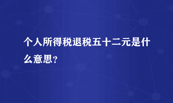 个人所得税退税五十二元是什么意思？