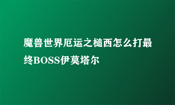 魔兽世界厄运之槌西怎么打最终BOSS伊莫塔尔