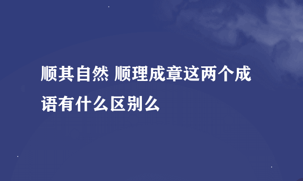 顺其自然 顺理成章这两个成语有什么区别么