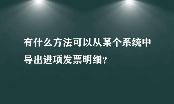 有什么方法可以从某个系统中导出进项发票明细？