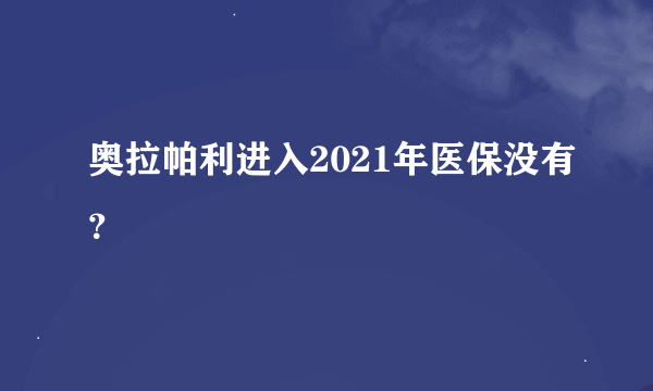 奥拉帕利进入2021年医保没有？