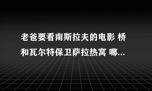 老爸要看南斯拉夫的电影 桥和瓦尔特保卫萨拉热窝 哪位有资源下载啊？？谢谢啦