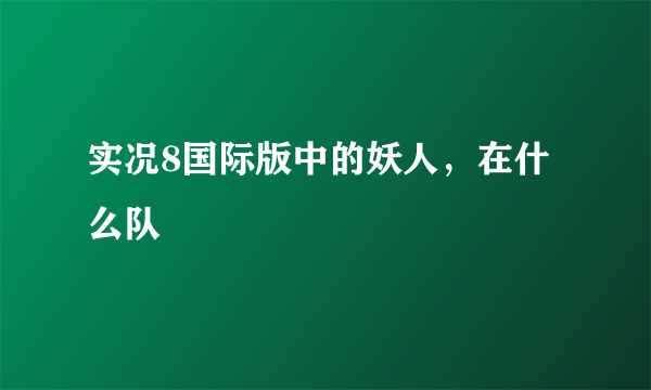 实况8国际版中的妖人，在什么队