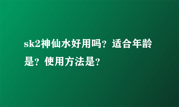 sk2神仙水好用吗？适合年龄是？使用方法是？