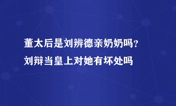 董太后是刘辨德亲奶奶吗？  刘辩当皇上对她有坏处吗