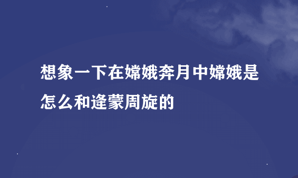 想象一下在嫦娥奔月中嫦娥是怎么和逄蒙周旋的