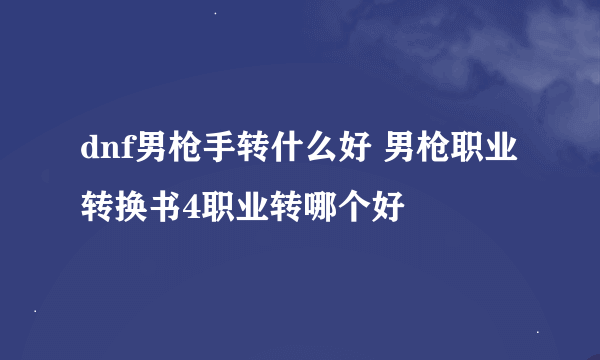 dnf男枪手转什么好 男枪职业转换书4职业转哪个好